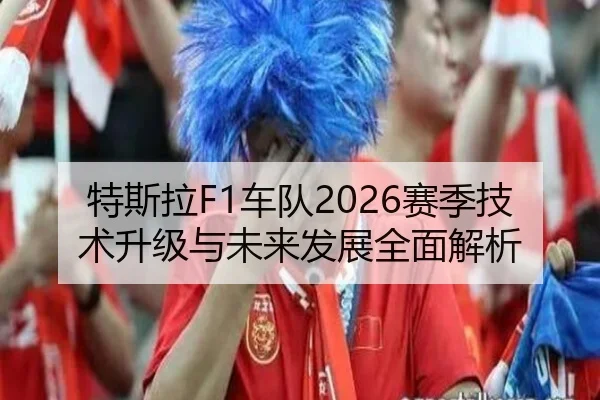 特斯拉F1车队2026赛季技术升级与未来发展全面解析